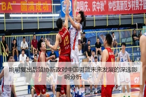 姚明复出后篮协新政对中国男篮未来发展的深远影响分析