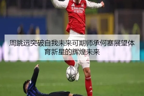 周跳远突破自我未来可期师承何塞展望体育新星的辉煌未来