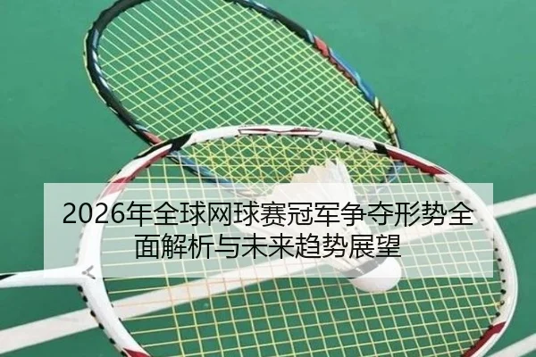 2026年全球网球赛冠军争夺形势全面解析与未来趋势展望