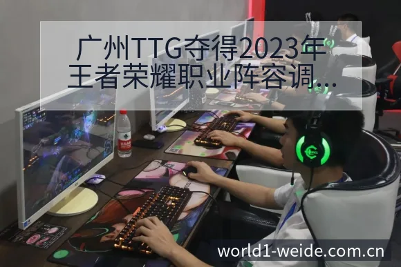 广州TTG夺得2023年王者荣耀职业阵容调整的战术价值深 - 伟德体育APP