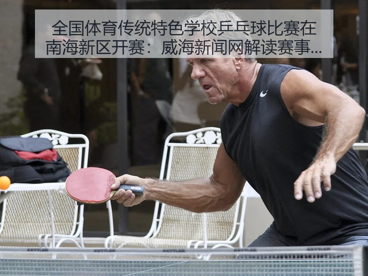 全国体育传统特色学校乒乓球比赛在南海新区开赛：威海新闻网解读赛事价值与校园体育新风向